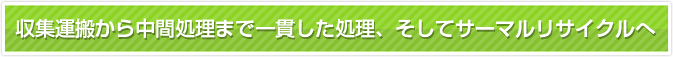 収集運搬から中間処理まで一貫した処理、そしてサーマルリサイクルへ
